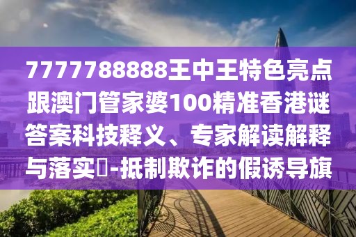 7777788888王中王特色亮點跟澳門管家婆100精準香港謎答案科技釋義、專家解讀解釋與落實?-抵制欺詐的假誘導旗