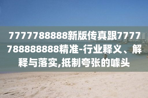 7777788888新版?zhèn)髡娓?777788888888精準(zhǔn)-行業(yè)釋義、解釋與落實,抵制夸張的噱頭