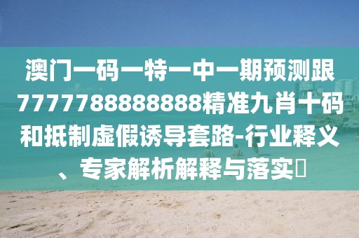 澳門一碼一特一中一期預(yù)測跟7777788888888精準(zhǔn)九肖十碼和抵制虛假誘導(dǎo)套路-行業(yè)釋義、專家解析解釋與落實(shí)?