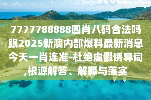 7777788888四肖八碼合法嗎跟2025新澳內(nèi)部爆料最新消息今天一肖連準(zhǔn)-杜絕虛假誘導(dǎo)詞,根源解答、解釋與落實(shí)