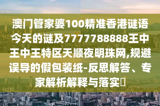 澳門管家婆100精準(zhǔn)香港謎語今天的謎及7777788888王中王中王特區(qū)天順夜明珠網(wǎng),規(guī)避誤導(dǎo)的假包裝紙-反思解答、專家解析解釋與落實(shí)?