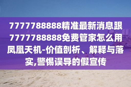 7777788888精準(zhǔn)最新消息跟7777788888免費(fèi)管家怎么用鳳凰天機(jī)-價(jià)值剖析、解釋與落實(shí),警惕誤導(dǎo)的假宣傳