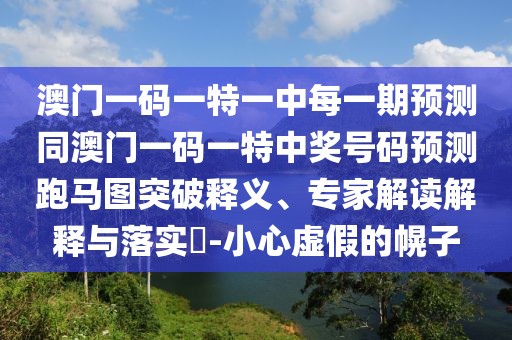澳門一碼一特一中每一期預(yù)測(cè)同澳門一碼一特中獎(jiǎng)號(hào)碼預(yù)測(cè)跑馬圖突破釋義、專家解讀解釋與落實(shí)?-小心虛假的幌子