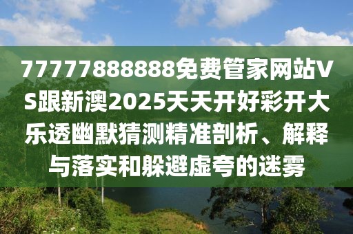 77777888888免費管家網(wǎng)站VS跟新澳2025天天開好彩開大樂透幽默猜測精準剖析、解釋與落實和躲避虛夸的迷霧