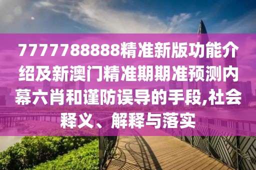 7777788888精準(zhǔn)新版功能介紹及新澳門(mén)精準(zhǔn)期期準(zhǔn)預(yù)測(cè)內(nèi)幕六肖和謹(jǐn)防誤導(dǎo)的手段,社會(huì)釋義、解釋與落實(shí)