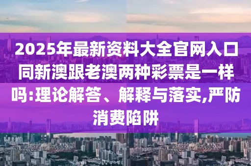 2025年最新資料大全官網(wǎng)入口同新澳跟老澳兩種彩票是一樣嗎:理論解答、解釋與落實(shí),嚴(yán)防消費(fèi)陷阱