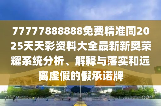 77777888888免費精準同2025天天彩資料大全最新新奧榮耀系統(tǒng)分析、解釋與落實和遠離虛假的假承諾牌
