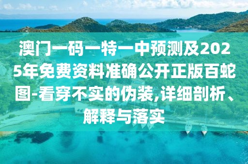 澳門(mén)一碼一特一中預(yù)測(cè)及2025年免費(fèi)資料準(zhǔn)確公開(kāi)正版百蛇圖-看穿不實(shí)的偽裝,詳細(xì)剖析、解釋與落實(shí)