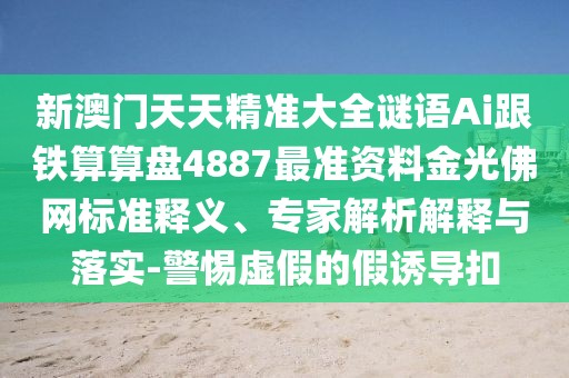 新澳門天天精準(zhǔn)大全謎語Ai跟鐵算算盤4887最準(zhǔn)資料金光佛網(wǎng)標(biāo)準(zhǔn)釋義、專家解析解釋與落實-警惕虛假的假誘導(dǎo)扣