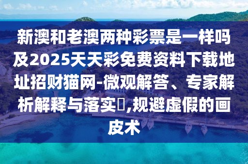 新澳和老澳兩種彩票是一樣嗎及2025天天彩免費資料下載地址招財貓網(wǎng)-微觀解答、專家解析解釋與落實?,規(guī)避虛假的畫皮術(shù)