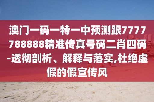 澳門一碼一特一中預(yù)測跟7777788888精準(zhǔn)傳真號碼二肖四碼-透徹剖析、解釋與落實,杜絕虛假的假宣傳風(fēng)