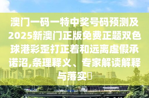 澳門一碼一特中獎(jiǎng)號(hào)碼預(yù)測及2025新澳門正版免費(fèi)正題雙色球港彩歪打正著和遠(yuǎn)離虛假承諾沼,條理釋義、專家解讀解釋與落實(shí)?