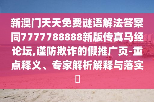 新澳門天天免費謎語解法答案同7777788888新版?zhèn)髡骜R經(jīng)論壇,謹(jǐn)防欺詐的假推廣頁-重點釋義、專家解析解釋與落實?