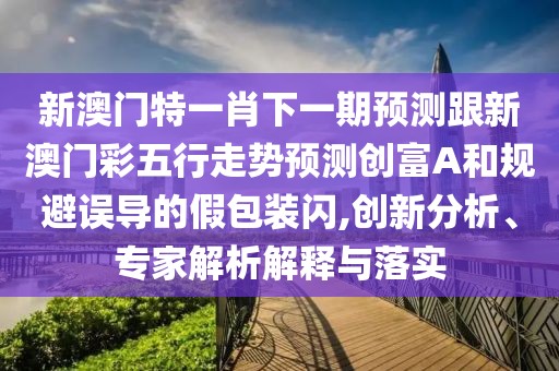 新澳門(mén)特一肖下一期預(yù)測(cè)跟新澳門(mén)彩五行走勢(shì)預(yù)測(cè)創(chuàng)富A和規(guī)避誤導(dǎo)的假包裝閃,創(chuàng)新分析、專(zhuān)家解析解釋與落實(shí)
