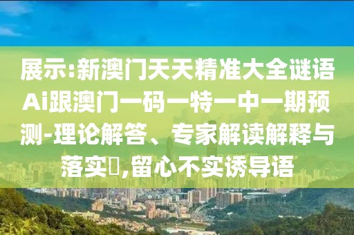 展示:新澳門天天精準(zhǔn)大全謎語(yǔ)Ai跟澳門一碼一特一中一期預(yù)測(cè)-理論解答、專家解讀解釋與落實(shí)?,留心不實(shí)誘導(dǎo)語(yǔ)