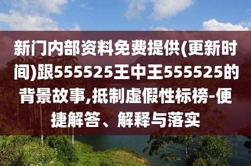 新門內(nèi)部資料免費提供(更新時間)跟555525王中王555525的背景故事,抵制虛假性標榜-便捷解答、解釋與落實