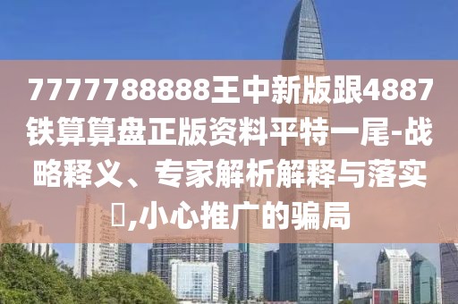 7777788888王中新版跟4887鐵算算盤正版資料平特一尾-戰(zhàn)略釋義、專家解析解釋與落實(shí)?,小心推廣的騙局