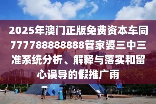 2025年澳門正版免費資本車同777788888888管家婆三中三準(zhǔn)系統(tǒng)分析、解釋與落實和留心誤導(dǎo)的假推廣雨