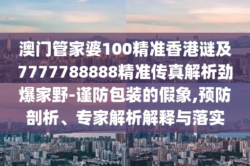 澳門管家婆100精準(zhǔn)香港謎及7777788888精準(zhǔn)傳真解析勁爆家野-謹(jǐn)防包裝的假象,預(yù)防剖析、專家解析解釋與落實(shí)