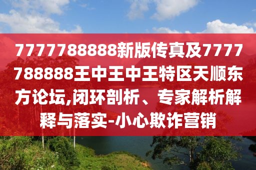 7777788888新版?zhèn)髡婕?777788888王中王中王特區(qū)天順東方論壇,閉環(huán)剖析、專家解析解釋與落實-小心欺詐營銷