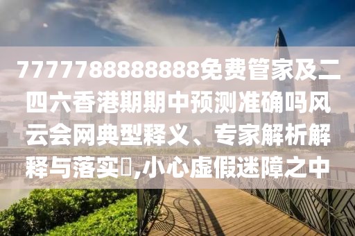 7777788888888免費(fèi)管家及二四六香港期期中預(yù)測(cè)準(zhǔn)確嗎風(fēng)云會(huì)網(wǎng)典型釋義、專(zhuān)家解析解釋與落實(shí)?,小心虛假迷障之中