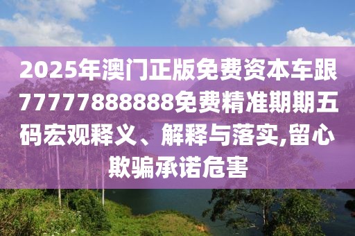 2025年澳門正版免費(fèi)資本車跟77777888888免費(fèi)精準(zhǔn)期期五碼宏觀釋義、解釋與落實(shí),留心欺騙承諾危害