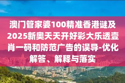 澳門管家婆100精準(zhǔn)香港謎及2025新奧天天開好彩大樂透壹肖一碼和防范廣告的誤導(dǎo)-優(yōu)化解答、解釋與落實(shí)
