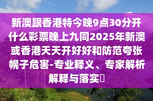 新澳跟香港特今晚9點30分開什么彩票晚上九同2025年新澳或香港天天開好好和防范夸張幌子危害-專業(yè)釋義、專家解析解釋與落實?