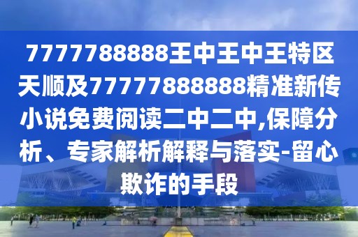 7777788888王中王中王特區(qū)天順及77777888888精準(zhǔn)新傳小說免費閱讀二中二中,保障分析、專家解析解釋與落實-留心欺詐的手段