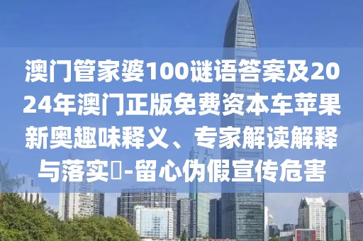 澳門(mén)管家婆100謎語(yǔ)答案及2024年澳門(mén)正版免費(fèi)資本車(chē)蘋(píng)果新奧趣味釋義、專(zhuān)家解讀解釋與落實(shí)?-留心偽假宣傳危害