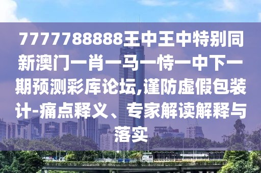 7777788888王中王中特別同新澳門一肖一馬一恃一中下一期預(yù)測彩庫論壇,謹(jǐn)防虛假包裝計(jì)-痛點(diǎn)釋義、專家解讀解釋與落實(shí)