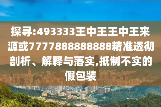 探尋:493333王中王王中王來源或7777888888888精準(zhǔn)透徹剖析、解釋與落實(shí),抵制不實(shí)的假包裝