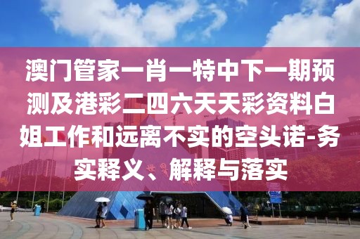 澳門(mén)管家一肖一特中下一期預(yù)測(cè)及港彩二四六天天彩資料白姐工作和遠(yuǎn)離不實(shí)的空頭諾-務(wù)實(shí)釋義、解釋與落實(shí)