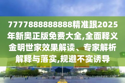 7777888888888精準跟2025年新奧正版免費大全,全面釋義金明世家效果解讀、專家解析解釋與落實,規(guī)避不實誘導(dǎo)