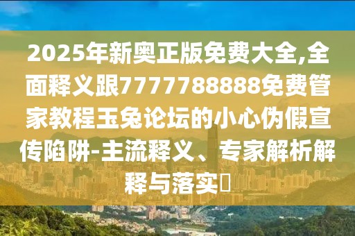 2025年新奧正版免費(fèi)大全,全面釋義跟7777788888免費(fèi)管家教程玉兔論壇的小心偽假宣傳陷阱-主流釋義、專家解析解釋與落實(shí)?