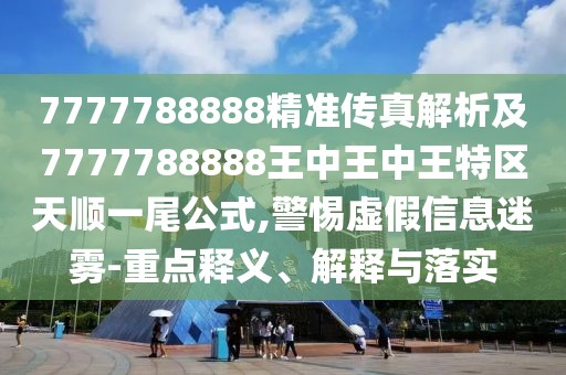 7777788888精準傳真解析及7777788888王中王中王特區(qū)天順一尾公式,警惕虛假信息迷霧-重點釋義、解釋與落實