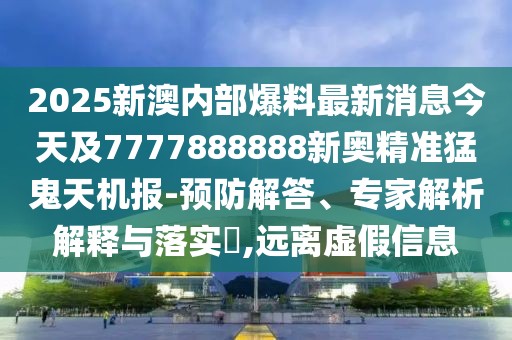 2025新澳內部爆料最新消息今天及7777888888新奧精準猛鬼天機報-預防解答、專家解析解釋與落實?,遠離虛假信息