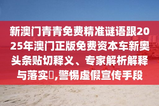 新澳門青青免費(fèi)精準(zhǔn)謎語(yǔ)跟2025年澳門正版免費(fèi)資本車新奧頭條貼切釋義、專家解析解釋與落實(shí)?,警惕虛假宣傳手段