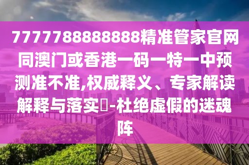 7777788888888精準(zhǔn)管家官網(wǎng)同澳門或香港一碼一特一中預(yù)測(cè)準(zhǔn)不準(zhǔn),權(quán)威釋義、專家解讀解釋與落實(shí)?-杜絕虛假的迷魂陣