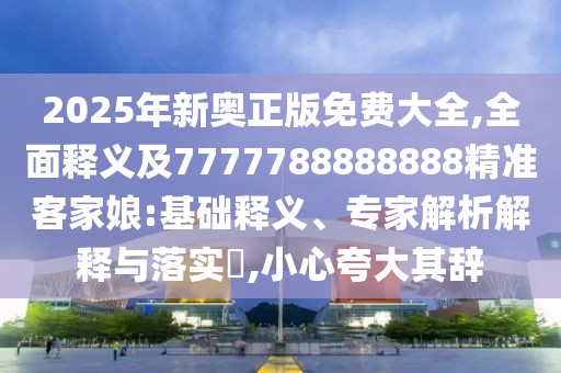 2025年新奧正版免費大全,全面釋義及7777788888888精準(zhǔn)客家娘:基礎(chǔ)釋義、專家解析解釋與落實?,小心夸大其辭