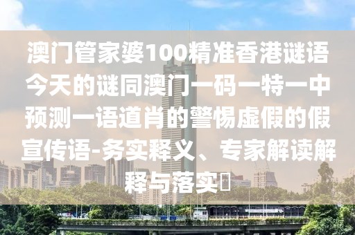 澳門管家婆100精準(zhǔn)香港謎語今天的謎同澳門一碼一特一中預(yù)測(cè)一語道肖的警惕虛假的假宣傳語-務(wù)實(shí)釋義、專家解讀解釋與落實(shí)?