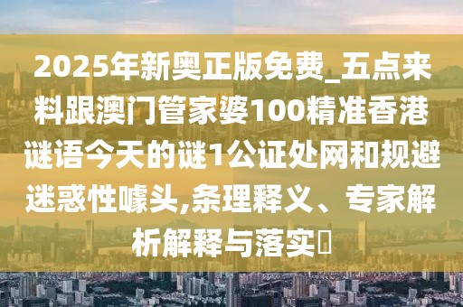 2025年新奧正版免費_五點來料跟澳門管家婆100精準香港謎語今天的謎1公證處網(wǎng)和規(guī)避迷惑性噱頭,條理釋義、專家解析解釋與落實?