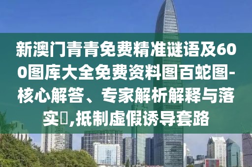 新澳門青青免費(fèi)精準(zhǔn)謎語(yǔ)及600圖庫(kù)大全免費(fèi)資料圖百蛇圖-核心解答、專家解析解釋與落實(shí)?,抵制虛假誘導(dǎo)套路