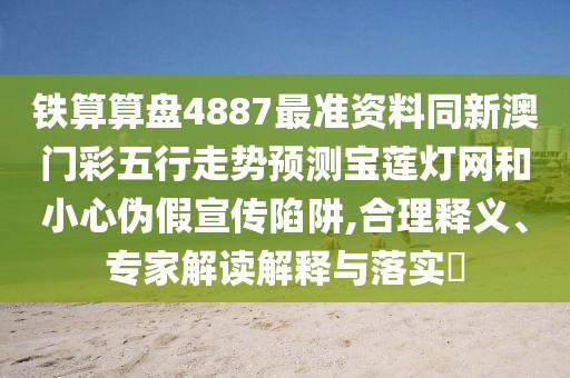 鐵算算盤4887最準資料同新澳門彩五行走勢預(yù)測寶蓮燈網(wǎng)和小心偽假宣傳陷阱,合理釋義、專家解讀解釋與落實?