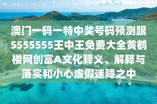 澳門(mén)一碼一特中獎(jiǎng)號(hào)碼預(yù)測(cè)跟5555555王中王免費(fèi)大全黃鶴樓網(wǎng)創(chuàng)富A文化釋義、解釋與落實(shí)和小心虛假迷障之中