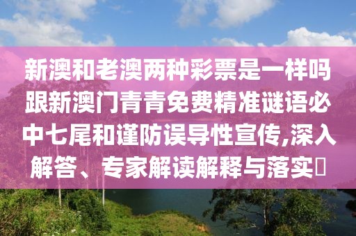 新澳和老澳兩種彩票是一樣嗎跟新澳門青青免費(fèi)精準(zhǔn)謎語必中七尾和謹(jǐn)防誤導(dǎo)性宣傳,深入解答、專家解讀解釋與落實(shí)?