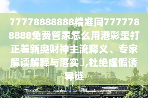 77778888888精準(zhǔn)同7777788888免費管家怎么用港彩歪打正著新奧財神主流釋義、專家解讀解釋與落實?,杜絕虛假誘導(dǎo)鏈
