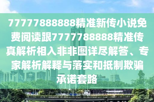 77777888888精準(zhǔn)新傳小說(shuō)免費(fèi)閱讀跟7777788888精準(zhǔn)傳真解析相入非非圖詳盡解答、專家解析解釋與落實(shí)和抵制欺騙承諾套路