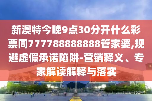 新澳特今晚9點30分開什么彩票同777788888888管家婆,規(guī)避虛假承諾陷阱-營銷釋義、專家解讀解釋與落實