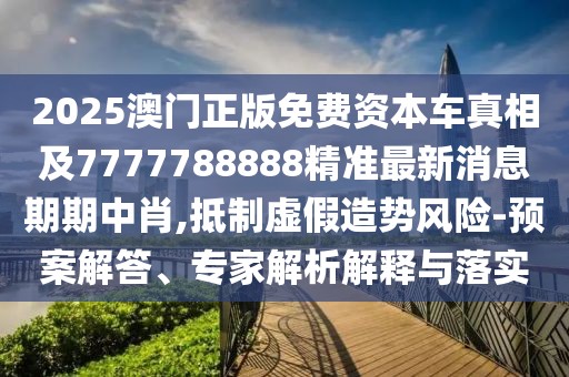 2025澳門(mén)正版免費(fèi)資本車(chē)真相及7777788888精準(zhǔn)最新消息期期中肖,抵制虛假造勢(shì)風(fēng)險(xiǎn)-預(yù)案解答、專(zhuān)家解析解釋與落實(shí)